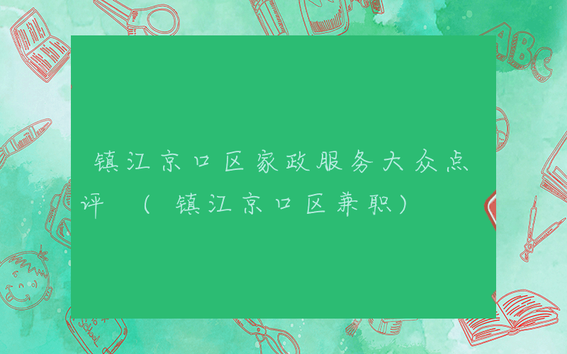 镇江京口区家政服务大众点评 (镇江京口区兼职)